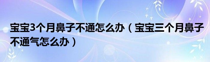 寶寶3個月鼻子不通怎么辦（寶寶三個月鼻子不通氣怎么辦）