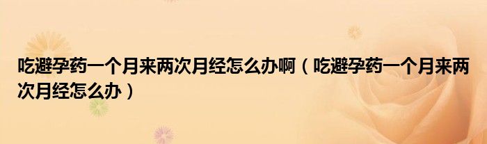 吃避孕藥一個(gè)月來(lái)兩次月經(jīng)怎么辦?。ǔ员茉兴幰粋€(gè)月來(lái)兩次月經(jīng)怎么辦）