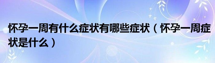 懷孕一周有什么癥狀有哪些癥狀（懷孕一周癥狀是什么）