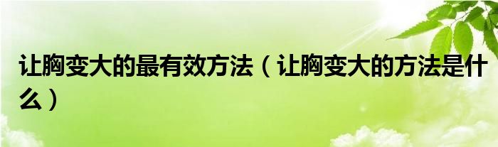 讓胸變大的最有效方法（讓胸變大的方法是什么）