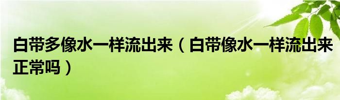 白帶多像水一樣流出來（白帶像水一樣流出來正常嗎）