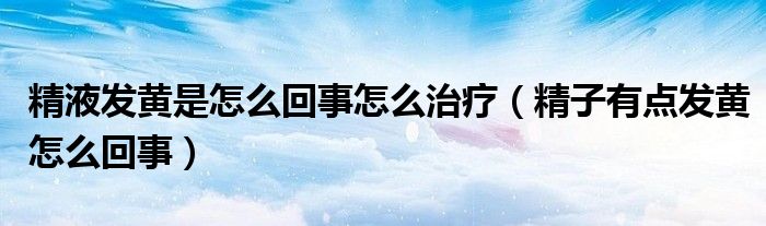 精液發(fā)黃是怎么回事怎么治療（精子有點(diǎn)發(fā)黃怎么回事）