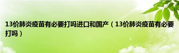 13價肺炎疫苗有必要打嗎進口和國產(chǎn)（13價肺炎疫苗有必要打嗎）