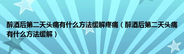 醉酒后第二天頭痛有什么方法緩解疼痛（醉酒后第二天頭痛有什么方法緩解）