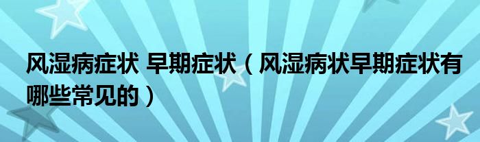 風(fēng)濕病癥狀 早期癥狀（風(fēng)濕病狀早期癥狀有哪些常見(jiàn)的）