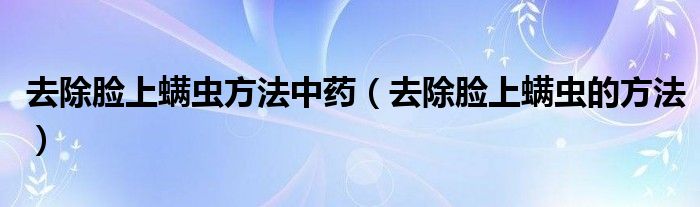 去除臉上螨蟲方法中藥（去除臉上螨蟲的方法）