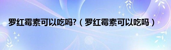 羅紅霉素可以吃嗎?（羅紅霉素可以吃嗎）