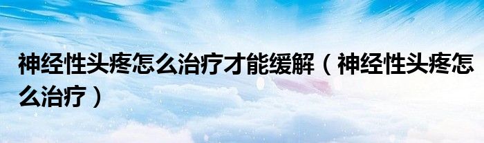 神經(jīng)性頭疼怎么治療才能緩解（神經(jīng)性頭疼怎么治療）