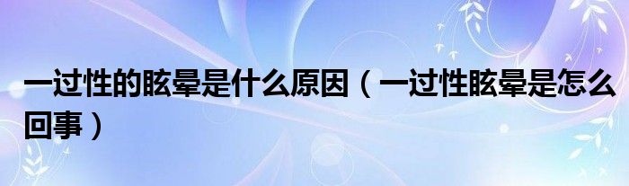 一過性的眩暈是什么原因（一過性眩暈是怎么回事）