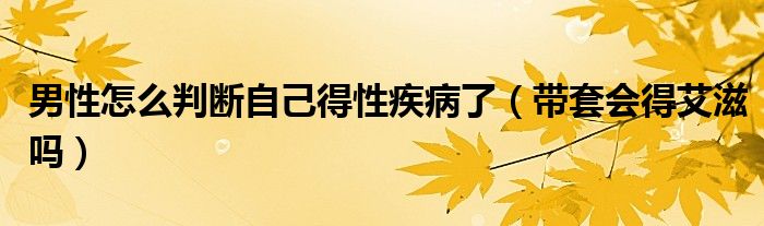 男性怎么判斷自己得性疾病了（帶套會(huì)得艾滋嗎）