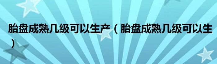 胎盤成熟幾級可以生產(chǎn)（胎盤成熟幾級可以生）