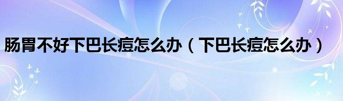 腸胃不好下巴長(zhǎng)痘怎么辦（下巴長(zhǎng)痘怎么辦）