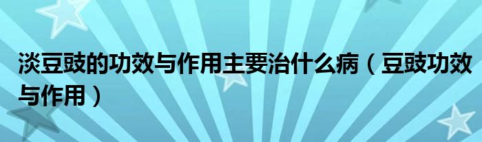 淡豆豉的功效與作用主要治什么?。ǘ刽πc作用）