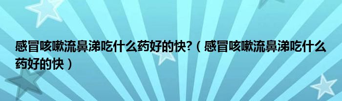 感冒咳嗽流鼻涕吃什么藥好的快?（感冒咳嗽流鼻涕吃什么藥好的快）