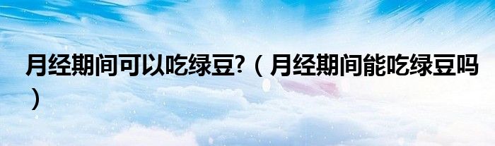 月經(jīng)期間可以吃綠豆?（月經(jīng)期間能吃綠豆嗎）