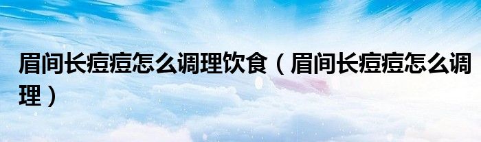 眉間長痘痘怎么調理飲食（眉間長痘痘怎么調理）