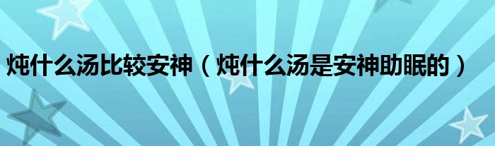 燉什么湯比較安神（燉什么湯是安神助眠的）