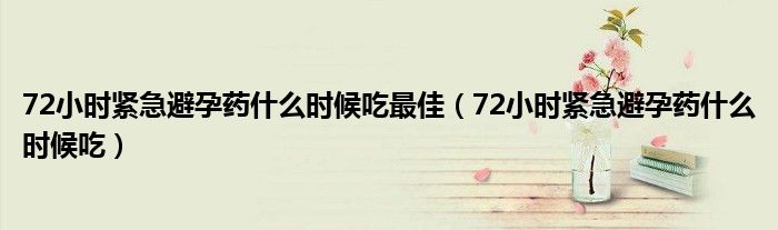 72小時(shí)緊急避孕藥什么時(shí)候吃最佳（72小時(shí)緊急避孕藥什么時(shí)候吃）