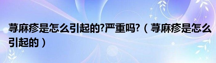 蕁麻疹是怎么引起的?嚴重嗎?（蕁麻疹是怎么引起的）