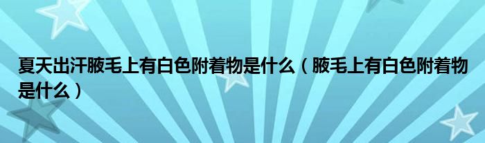 夏天出汗腋毛上有白色附著物是什么（腋毛上有白色附著物是什么）