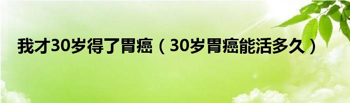 我才30歲得了胃癌（30歲胃癌能活多久）