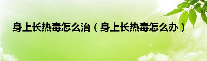 身上長(zhǎng)熱毒怎么治（身上長(zhǎng)熱毒怎么辦）