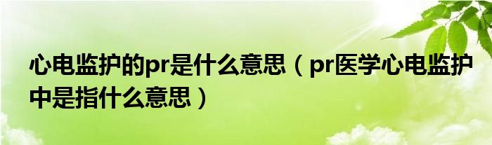 心電監(jiān)護的pr是什么意思（pr醫(yī)學(xué)心電監(jiān)護中是指什么意思）