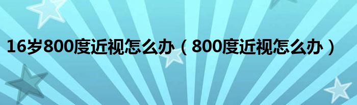 16歲800度近視怎么辦（800度近視怎么辦）