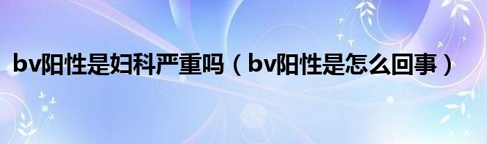 bv陽性是婦科嚴(yán)重嗎（bv陽性是怎么回事）