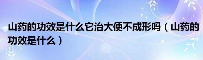 山藥的功效是什么它治大便不成形嗎（山藥的功效是什么）