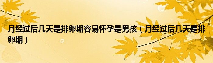 月經(jīng)過(guò)后幾天是排卵期容易懷孕是男孩（月經(jīng)過(guò)后幾天是排卵期）