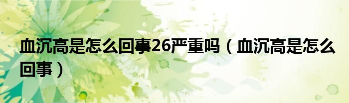 血沉高是怎么回事26嚴(yán)重嗎（血沉高是怎么回事）