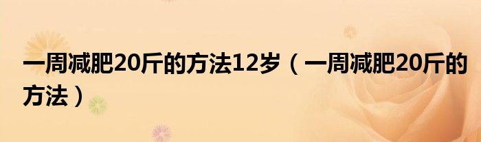 一周減肥20斤的方法12歲（一周減肥20斤的方法）