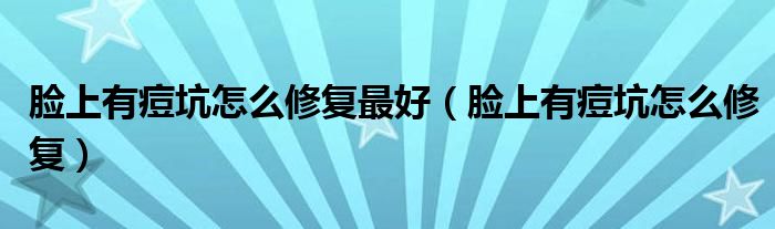 臉上有痘坑怎么修復(fù)最好（臉上有痘坑怎么修復(fù)）