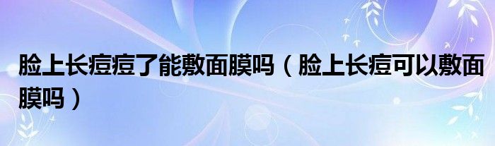 臉上長(zhǎng)痘痘了能敷面膜嗎（臉上長(zhǎng)痘可以敷面膜嗎）