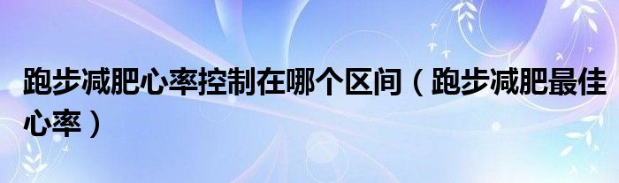 跑步減肥心率控制在哪個(gè)區(qū)間（跑步減肥最佳心率）