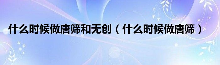 什么時(shí)候做唐篩和無創(chuàng)（什么時(shí)候做唐篩）