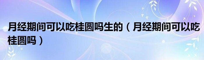 月經(jīng)期間可以吃桂圓嗎生的（月經(jīng)期間可以吃桂圓嗎）