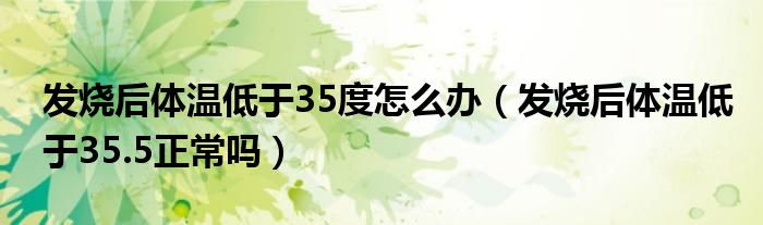 發(fā)燒后體溫低于35度怎么辦（發(fā)燒后體溫低于35.5正常嗎）