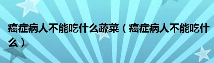 癌癥病人不能吃什么蔬菜（癌癥病人不能吃什么）