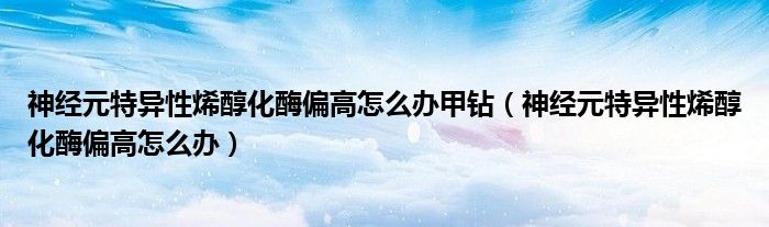 神經(jīng)元特異性烯醇化酶偏高怎么辦甲鉆（神經(jīng)元特異性烯醇化酶偏高怎么辦）