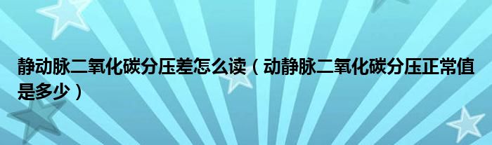 靜動脈二氧化碳分壓差怎么讀（動靜脈二氧化碳分壓正常值是多少）