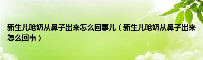 新生兒嗆奶從鼻子出來怎么回事兒（新生兒嗆奶從鼻子出來怎么回事）