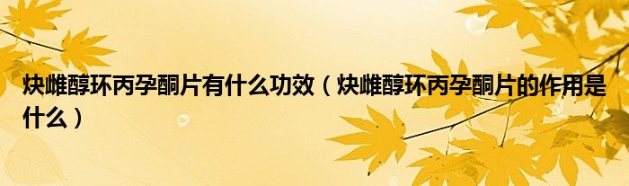 炔雌醇環(huán)丙孕酮片有什么功效（炔雌醇環(huán)丙孕酮片的作用是什么）