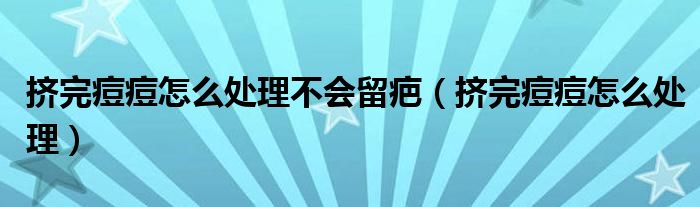 擠完痘痘怎么處理不會留疤（擠完痘痘怎么處理）