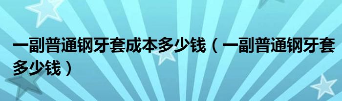 一副普通鋼牙套成本多少錢(qián)（一副普通鋼牙套多少錢(qián)）