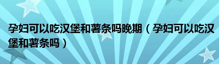 孕婦可以吃漢堡和薯條嗎晚期（孕婦可以吃漢堡和薯條嗎）