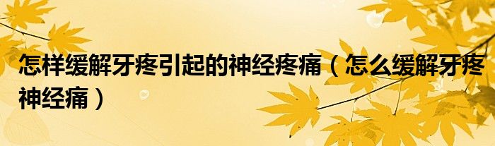 怎樣緩解牙疼引起的神經(jīng)疼痛（怎么緩解牙疼神經(jīng)痛）