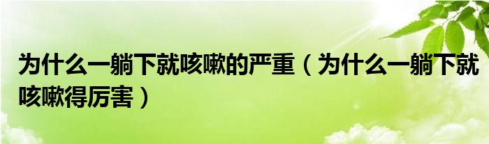 為什么一躺下就咳嗽的嚴(yán)重（為什么一躺下就咳嗽得厲害）