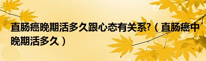 直腸癌晚期活多久跟心態(tài)有關(guān)系?（直腸癌中晚期活多久）